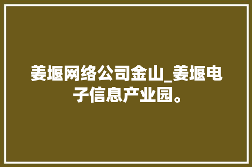 姜堰网络公司金山_姜堰电子信息产业园。 姜堰网络公司金山_姜堰电子信息产业园。 网站建设公司