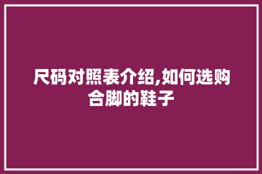 尺码对照表介绍,如何选购合脚的鞋子