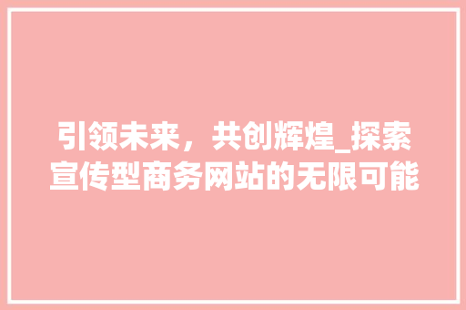引领未来，共创辉煌_探索宣传型商务网站的无限可能 引领未来，共创辉煌_探索宣传型商务网站的无限可能 百度SEO