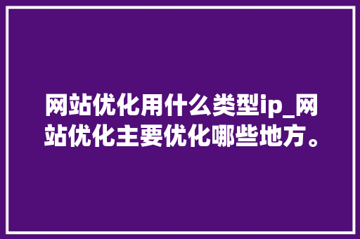 网站优化用什么类型ip_网站优化主要优化哪些地方。 网站优化用什么类型ip_网站优化主要优化哪些地方。 百度SEO