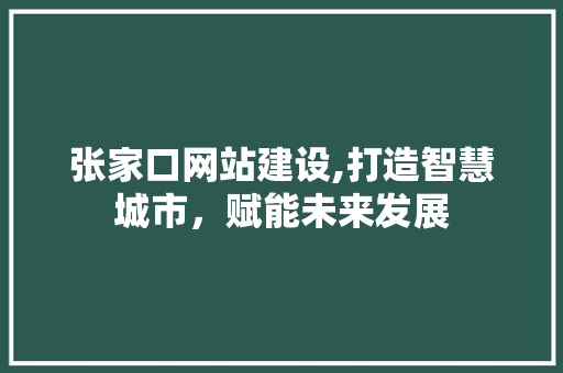张家口网站建设,打造智慧城市，赋能未来发展