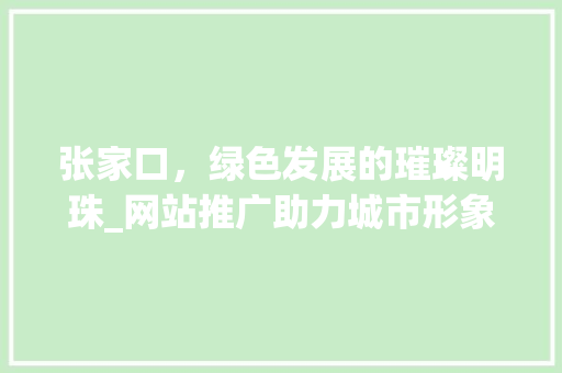 张家口，绿色发展的璀璨明珠_网站推广助力城市形象提升 张家口，绿色发展的璀璨明珠_网站推广助力城市形象提升 必应SEO