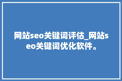 网站seo关键词评估_网站seo关键词优化软件。 网站seo关键词评估_网站seo关键词优化软件。 SEO关键词