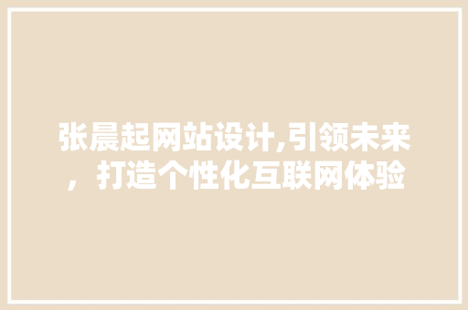 张晨起网站设计,引领未来，打造个性化互联网体验