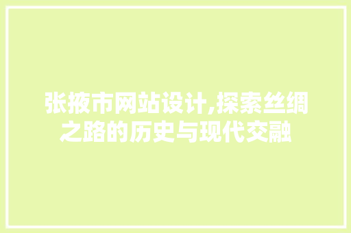 张掖市网站设计,探索丝绸之路的历史与现代交融