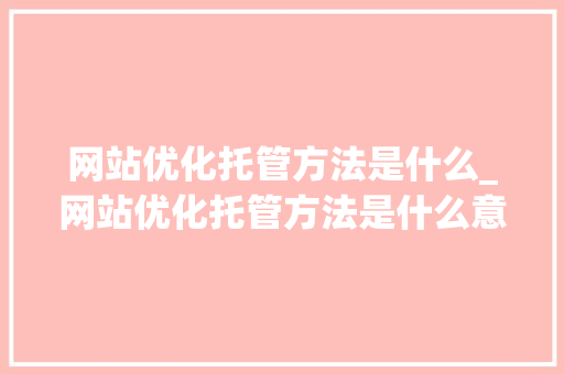 网站优化托管方法是什么_网站优化托管方法是什么意思。 神马SEO 网站优化托管方法是什么_网站优化托管方法是什么意思。 网站优化托管方法是什么_网站优化托管方法是什么意思。 神马SEO