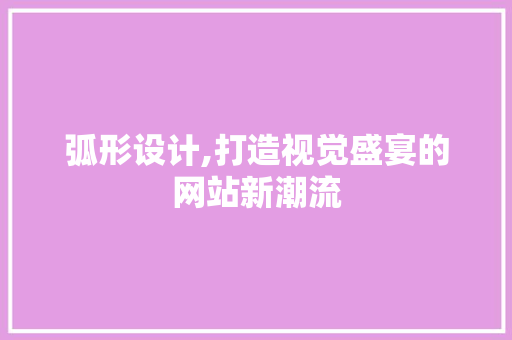 弧形设计,打造视觉盛宴的网站新潮流 弧形设计,打造视觉盛宴的网站新潮流 必应SEO