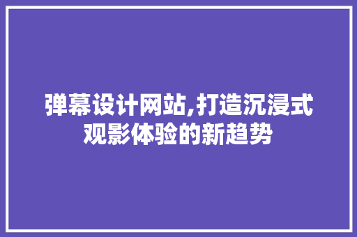 弹幕设计网站,打造沉浸式观影体验的新趋势 弹幕设计网站,打造沉浸式观影体验的新趋势 必应SEO