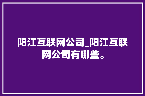 阳江互联网公司_阳江互联网公司有哪些。 阳江互联网公司_阳江互联网公司有哪些。 网站建设公司