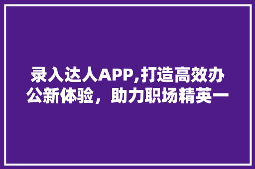 录入达人APP,打造高效办公新体验，助力职场精英一臂之力 录入达人APP,打造高效办公新体验，助力职场精英一臂之力 SEO关键词