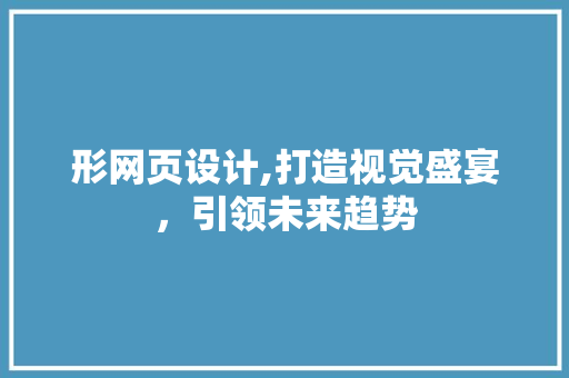 形网页设计,打造视觉盛宴,引领未来趋势 SEO关键词 形网页设计,打造视觉盛宴,引领未来趋势 形网页设计,打造视觉盛宴,引领未来趋势 SEO关键词
