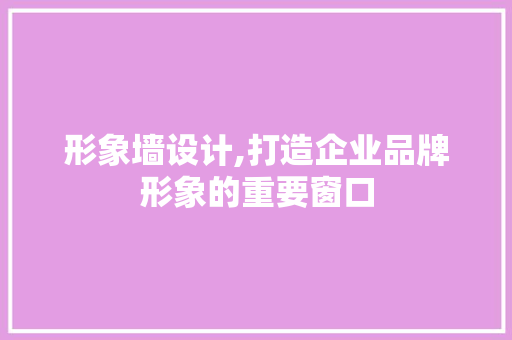 形象墙设计,打造企业品牌形象的重要窗口 形象墙设计,打造企业品牌形象的重要窗口 神马SEO