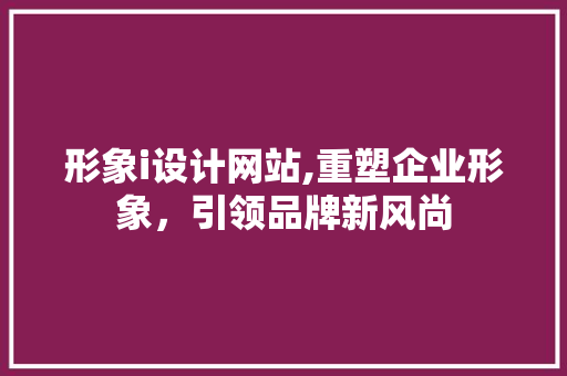 形象i设计网站,重塑企业形象，引领品牌新风尚 形象i设计网站,重塑企业形象，引领品牌新风尚 搜狗SEO