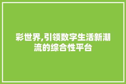 彩世界,引领数字生活新潮流的综合性平台 彩世界,引领数字生活新潮流的综合性平台 网站建设公司