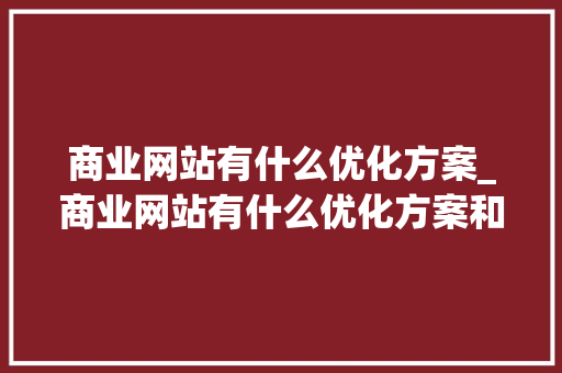商业网站有什么优化方案_商业网站有什么优化方案和措施。 商业网站有什么优化方案_商业网站有什么优化方案和措施。 搜狗SEO