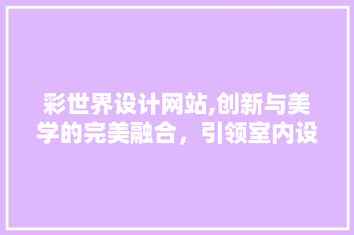 彩世界设计网站,创新与美学的完美融合，引领室内设计新潮流 彩世界设计网站,创新与美学的完美融合，引领室内设计新潮流 网站建设公司