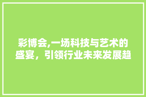 彩博会,一场科技与艺术的盛宴，引领行业未来发展趋势 彩博会,一场科技与艺术的盛宴，引领行业未来发展趋势 神马SEO