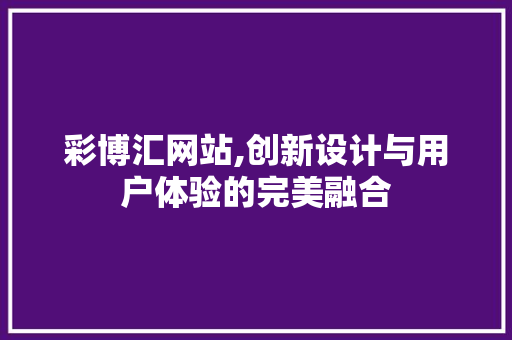 彩博汇网站,创新设计与用户体验的完美融合 彩博汇网站,创新设计与用户体验的完美融合 神马SEO