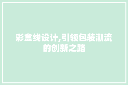 彩盒线设计,引领包装潮流的创新之路 彩盒线设计,引领包装潮流的创新之路 神马SEO