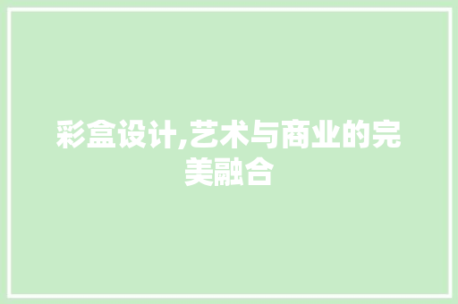 彩盒设计,艺术与商业的完美融合 彩盒设计,艺术与商业的完美融合 神马SEO