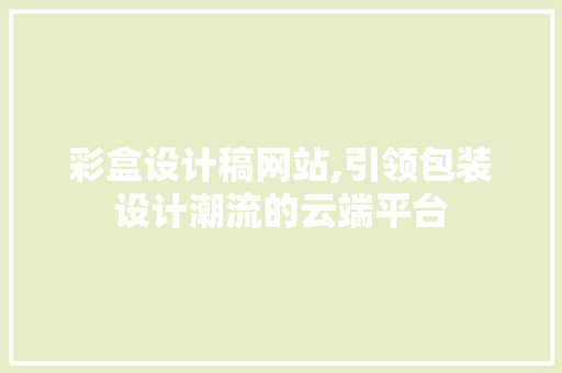 彩盒设计稿网站,引领包装设计潮流的云端平台 彩盒设计稿网站,引领包装设计潮流的云端平台 必应SEO