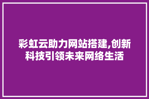 彩虹云助力网站搭建,创新科技引领未来网络生活 彩虹云助力网站搭建,创新科技引领未来网络生活 网站建设公司