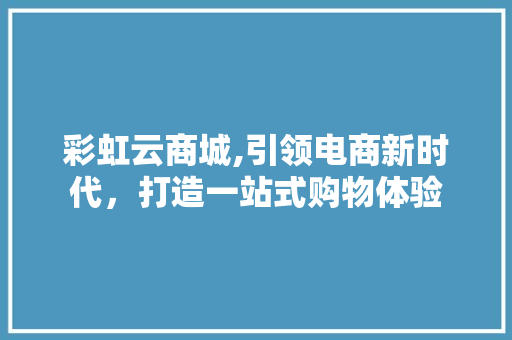 彩虹云商城,引领电商新时代，打造一站式购物体验 彩虹云商城,引领电商新时代，打造一站式购物体验 神马SEO