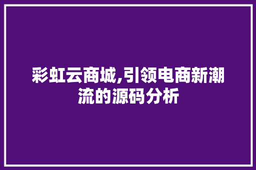彩虹云商城,引领电商新潮流的源码分析 彩虹云商城,引领电商新潮流的源码分析 搜狗SEO