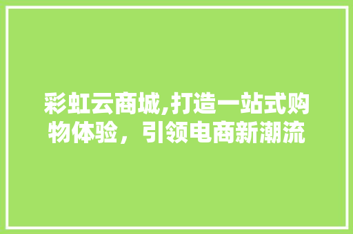 彩虹云商城,打造一站式购物体验，引领电商新潮流 彩虹云商城,打造一站式购物体验，引领电商新潮流 神马SEO