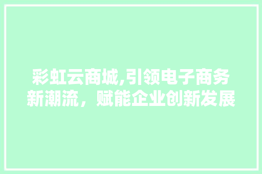 彩虹云商城,引领电子商务新潮流，赋能企业创新发展 彩虹云商城,引领电子商务新潮流，赋能企业创新发展 神马SEO