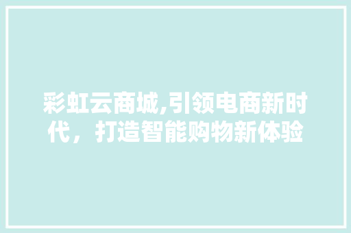 彩虹云商城,引领电商新时代，打造智能购物新体验 彩虹云商城,引领电商新时代，打造智能购物新体验 网站建设公司