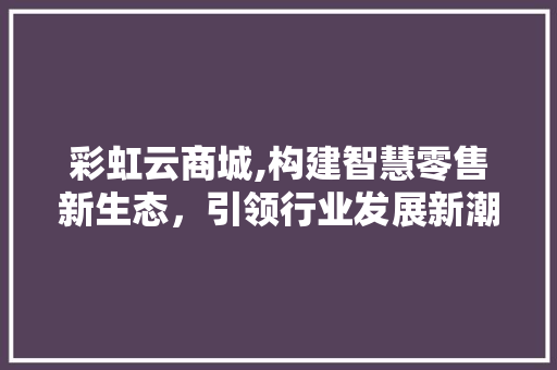 彩虹云商城,构建智慧零售新生态，引领行业发展新潮流 彩虹云商城,构建智慧零售新生态，引领行业发展新潮流 必应SEO