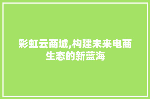 彩虹云商城,构建未来电商生态的新蓝海 彩虹云商城,构建未来电商生态的新蓝海 搜狗SEO