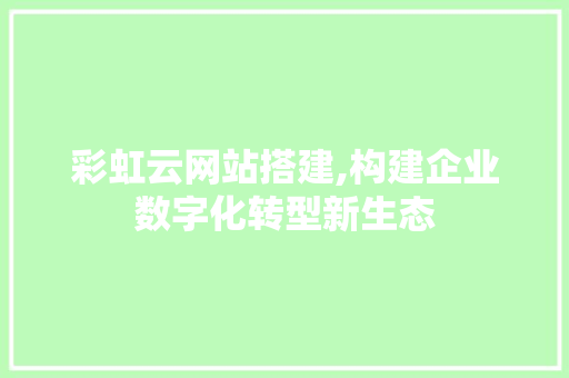 彩虹云网站搭建,构建企业数字化转型新生态 彩虹云网站搭建,构建企业数字化转型新生态 神马SEO