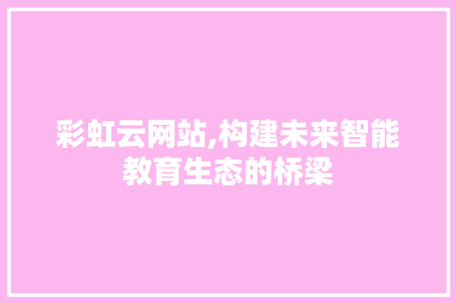 彩虹云网站,构建未来智能教育生态的桥梁 彩虹云网站,构建未来智能教育生态的桥梁 网站建设公司
