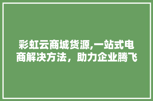 彩虹云商城货源,一站式电商解决方法，助力企业腾飞 彩虹云商城货源,一站式电商解决方法，助力企业腾飞 必应SEO