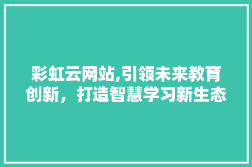 彩虹云网站,引领未来教育创新，打造智慧学习新生态 彩虹云网站,引领未来教育创新，打造智慧学习新生态 SEO关键词