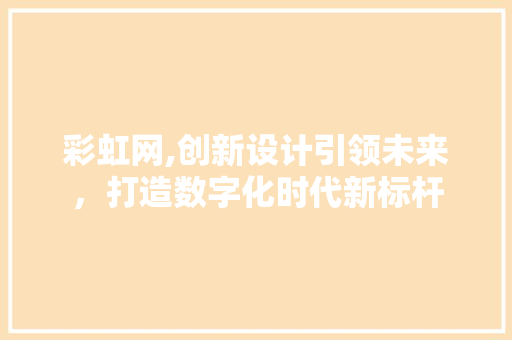 彩虹网,创新设计引领未来，打造数字化时代新标杆 彩虹网,创新设计引领未来，打造数字化时代新标杆 SEO关键词
