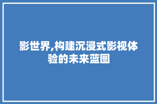 影世界,构建沉浸式影视体验的未来蓝图 影世界,构建沉浸式影视体验的未来蓝图 神马SEO