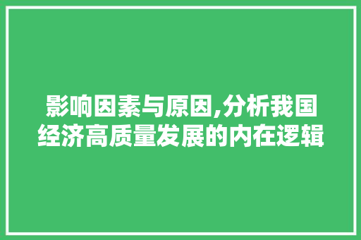 影响因素与原因,分析我国经济高质量发展的内在逻辑 影响因素与原因,分析我国经济高质量发展的内在逻辑 搜狗SEO