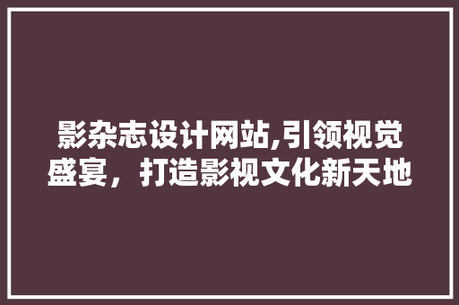 影杂志设计网站,引领视觉盛宴，打造影视文化新天地 影杂志设计网站,引领视觉盛宴，打造影视文化新天地 网站建设公司