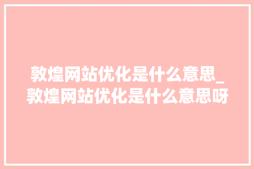 敦煌网站优化是什么意思_敦煌网站优化是什么意思呀。 敦煌网站优化是什么意思_敦煌网站优化是什么意思呀。 必应SEO