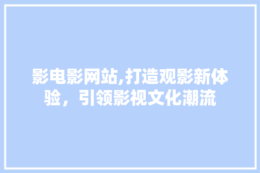 影电影网站,打造观影新体验，引领影视文化潮流 影电影网站,打造观影新体验，引领影视文化潮流 SEO关键词