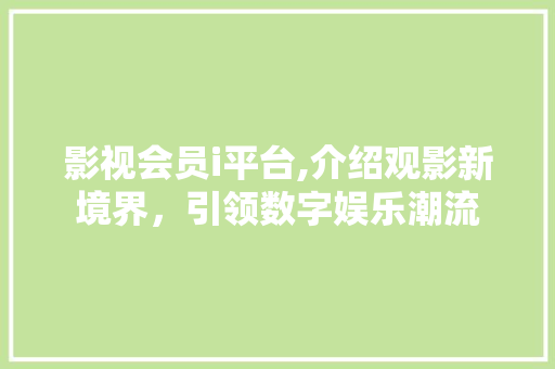 影视会员i平台,介绍观影新境界，引领数字娱乐潮流 影视会员i平台,介绍观影新境界，引领数字娱乐潮流 SEO关键词