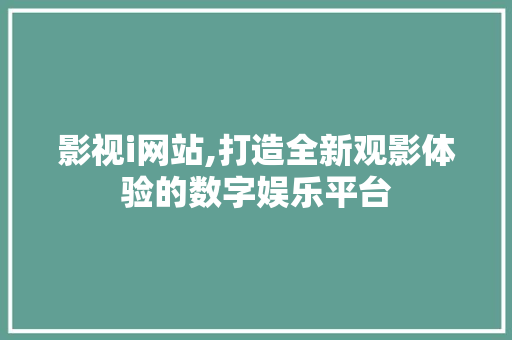 影视i网站,打造全新观影体验的数字娱乐平台 影视i网站,打造全新观影体验的数字娱乐平台 神马SEO