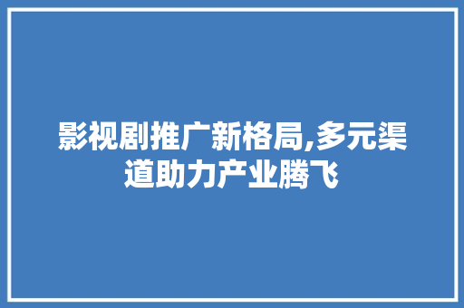 影视剧推广新格局,多元渠道助力产业腾飞
