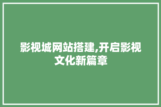 影视城网站搭建,开启影视文化新篇章 影视城网站搭建,开启影视文化新篇章 SEO关键词