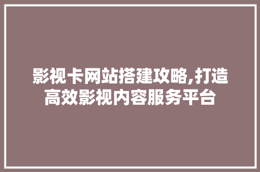 影视卡网站搭建攻略,打造高效影视内容服务平台 影视卡网站搭建攻略,打造高效影视内容服务平台 网站建设公司
