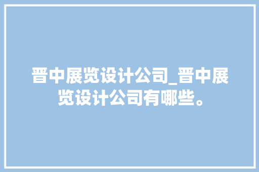 晋中展览设计公司_晋中展览设计公司有哪些。 晋中展览设计公司_晋中展览设计公司有哪些。 网站建设公司