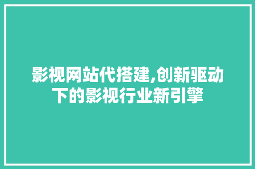 影视网站代搭建,创新驱动下的影视行业新引擎 影视网站代搭建,创新驱动下的影视行业新引擎 SEO关键词